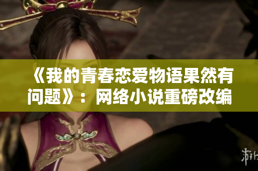 《我的青春恋爱物语果然有问题》：网络小说重磅改编