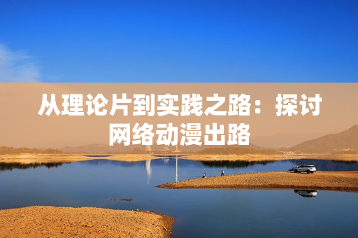 从理论片到实践之路：探讨网络动漫出路