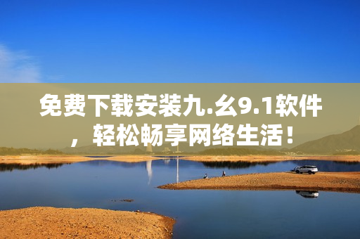 免费下载安装九.幺9.1软件，轻松畅享网络生活！