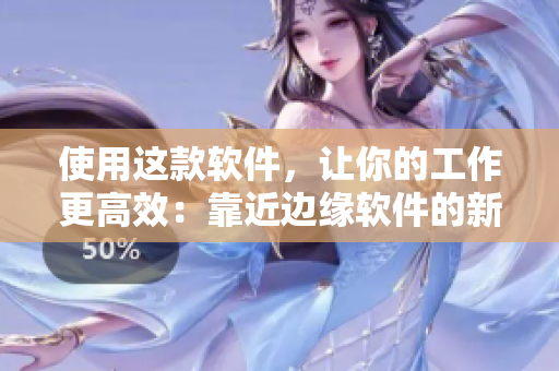 使用这款软件，让你的工作更高效：靠近边缘软件的新篇章