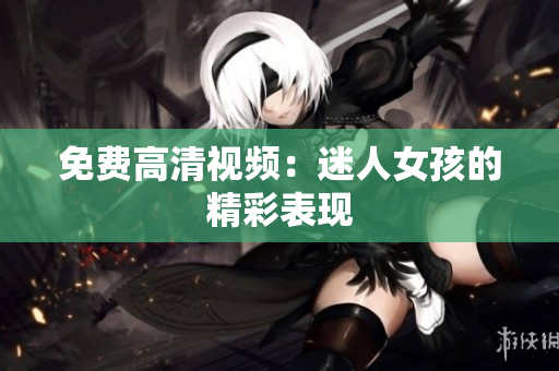 免费高清视频：迷人女孩的精彩表现