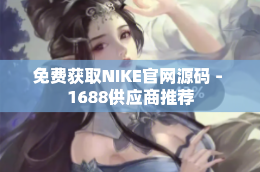 免费获取NIKE官网源码 - 1688供应商推荐