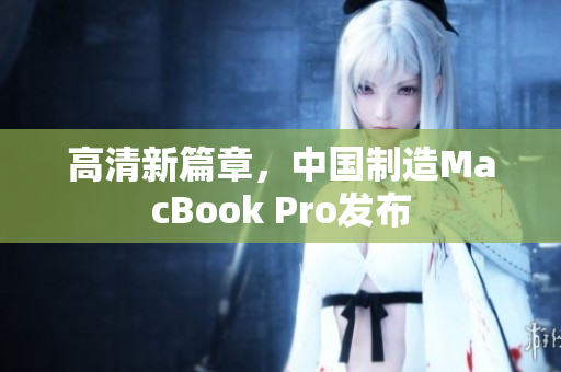 高清新篇章，中国制造MacBook Pro发布