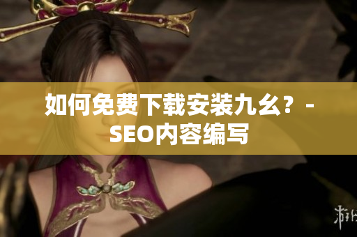 如何免费下载安装九幺？-SEO内容编写