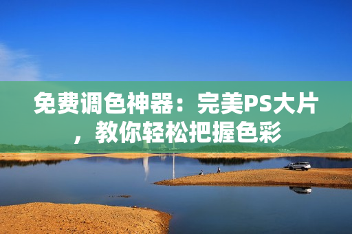 免费调色神器：完美PS大片，教你轻松把握色彩