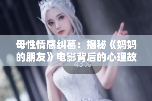 母性情感纠葛：揭秘《妈妈的朋友》电影背后的心理故事
