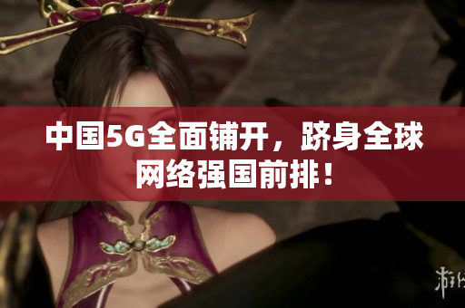 中国5G全面铺开，跻身全球网络强国前排！