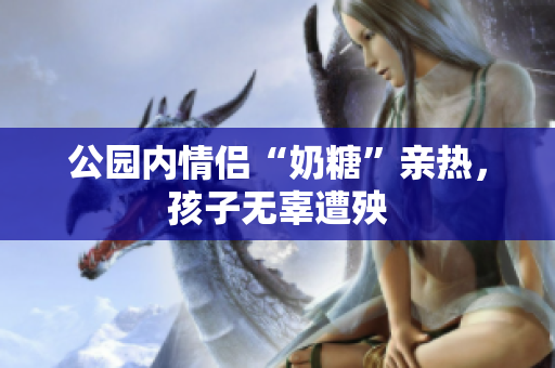 公园内情侣“奶糖”亲热，孩子无辜遭殃