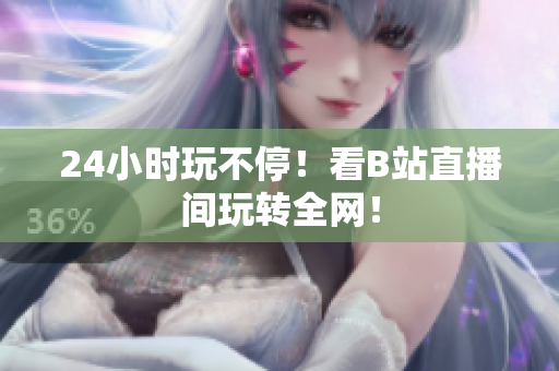 24小时玩不停！看B站直播间玩转全网！