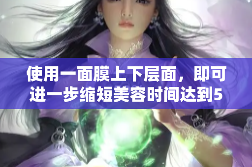 使用一面膜上下层面，即可进一步缩短美容时间达到53分钟