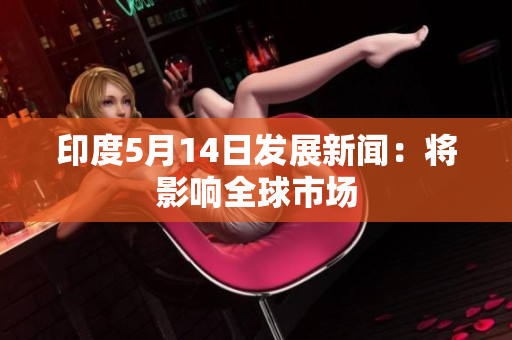 印度5月14日发展新闻：将影响全球市场