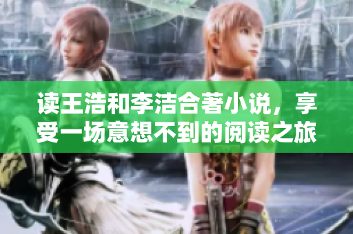 读王浩和李洁合著小说，享受一场意想不到的阅读之旅