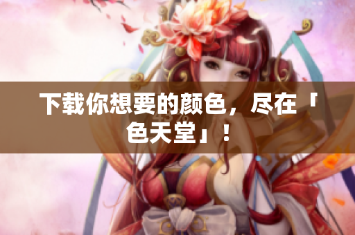 下载你想要的颜色，尽在「色天堂」！