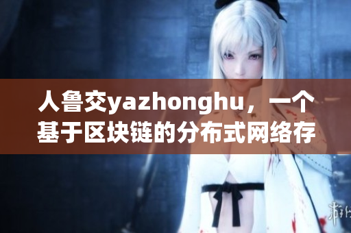 人鲁交yazhonghu，一个基于区块链的分布式网络存储系统