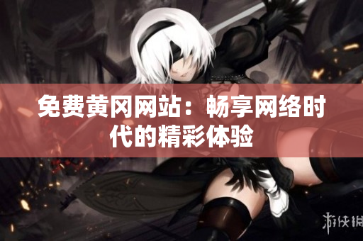 免费黄冈网站：畅享网络时代的精彩体验