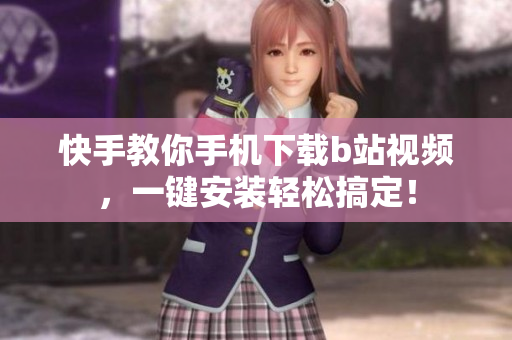 快手教你手机下载b站视频，一键安装轻松搞定！