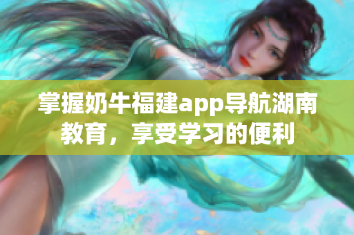 掌握奶牛福建app导航湖南教育，享受学习的便利