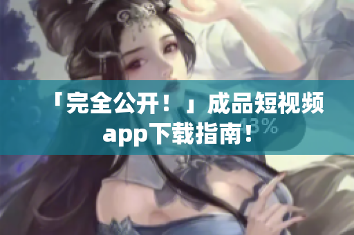 「完全公开！」成品短视频app下载指南！