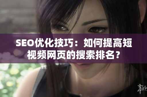 SEO优化技巧：如何提高短视频网页的搜索排名？