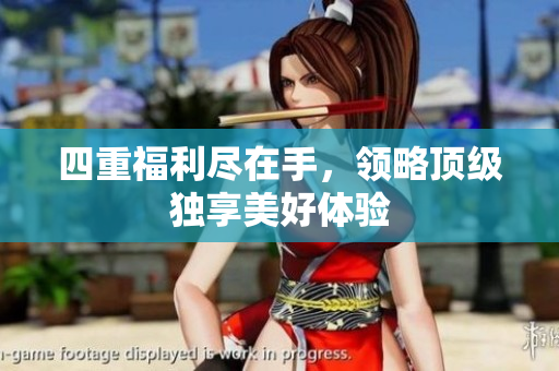 四重福利尽在手，领略顶级独享美好体验