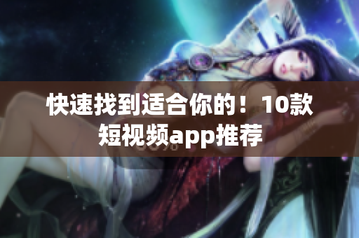 快速找到适合你的！10款短视频app推荐