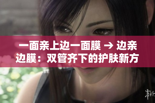 一面亲上边一面膜 → 边亲边膜：双管齐下的护肤新方式
