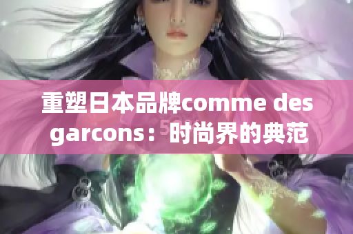 重塑日本品牌comme des garcons：时尚界的典范