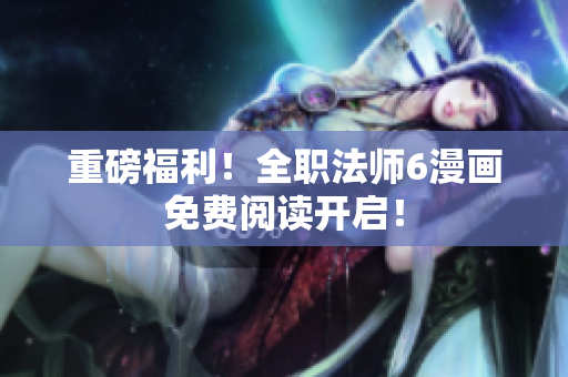 重磅福利！全职法师6漫画免费阅读开启！