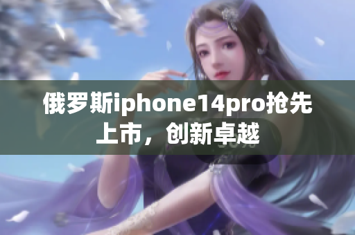俄罗斯iphone14pro抢先上市，创新卓越