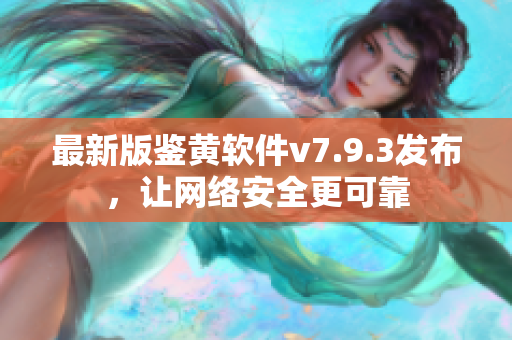 最新版鉴黄软件v7.9.3发布，让网络安全更可靠