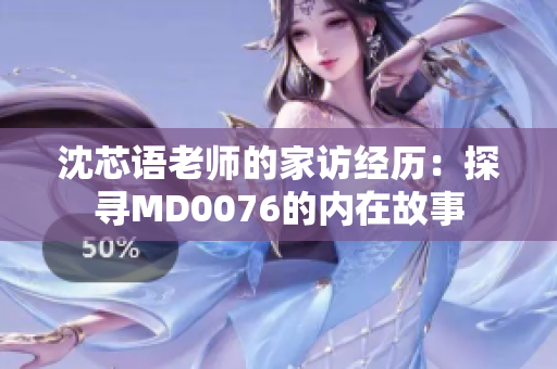沈芯语老师的家访经历：探寻MD0076的内在故事