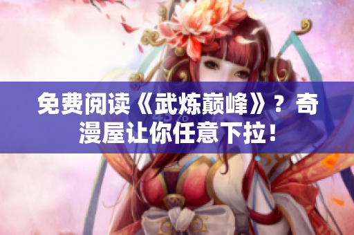 免费阅读《武炼巅峰》？奇漫屋让你任意下拉！