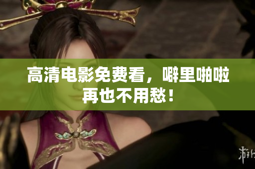 高清电影免费看，噼里啪啦再也不用愁！
