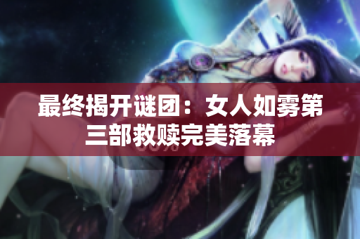 最终揭开谜团：女人如雾第三部救赎完美落幕