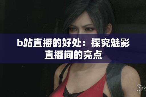 b站直播的好处：探究魅影直播间的亮点