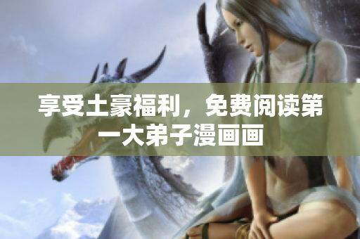 享受土豪福利，免费阅读第一大弟子漫画画