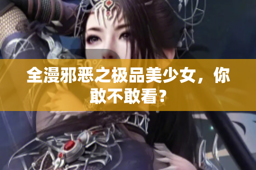 全漫邪恶之极品美少女，你敢不敢看？