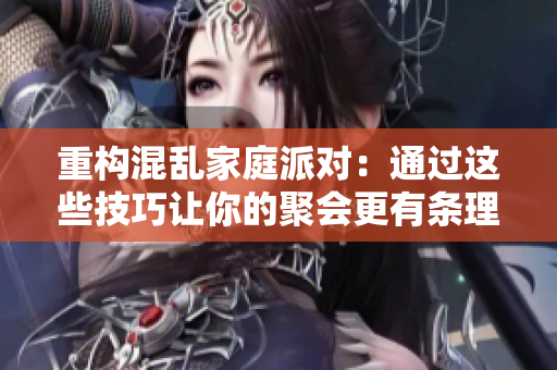重构混乱家庭派对：通过这些技巧让你的聚会更有条理