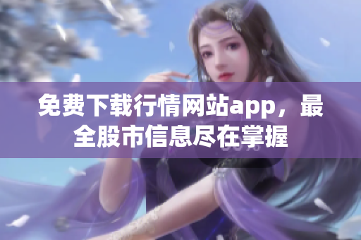 免费下载行情网站app，最全股市信息尽在掌握