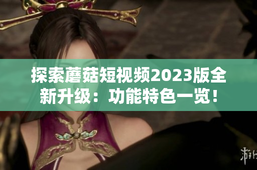 探索蘑菇短视频2023版全新升级：功能特色一览！