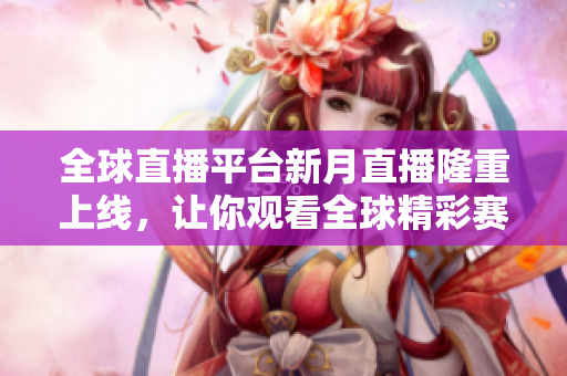 全球直播平台新月直播隆重上线，让你观看全球精彩赛事！