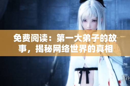 免费阅读：第一大弟子的故事，揭秘网络世界的真相