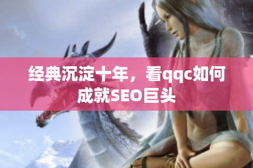 经典沉淀十年，看qqc如何成就SEO巨头