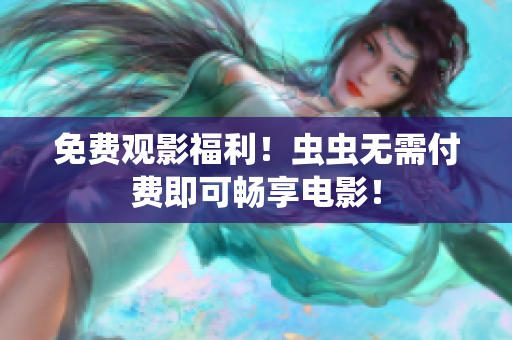 免费观影福利！虫虫无需付费即可畅享电影！