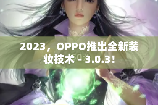 2023，OPPO推出全新装妆技术 - 3.0.3！