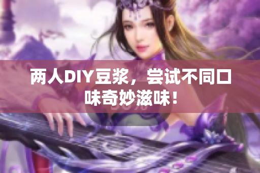 两人DIY豆浆，尝试不同口味奇妙滋味！