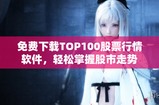 免费下载TOP100股票行情软件，轻松掌握股市走势