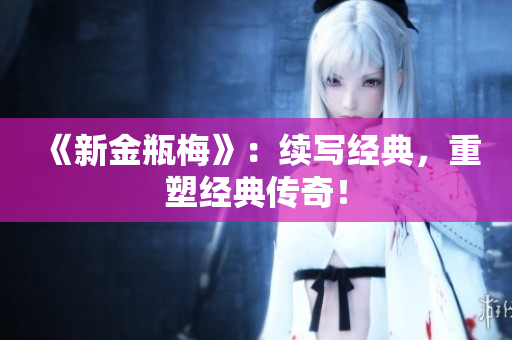 《新金瓶梅》：续写经典，重塑经典传奇！