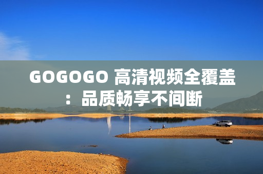 GOGOGO 高清视频全覆盖：品质畅享不间断
