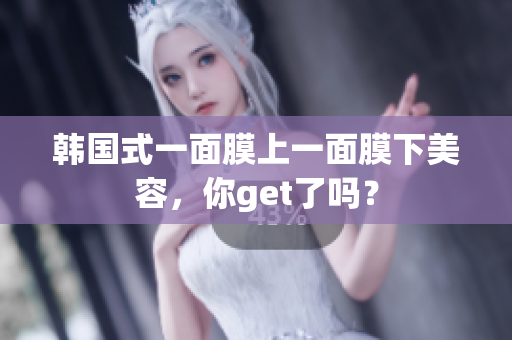 韩国式一面膜上一面膜下美容，你get了吗？